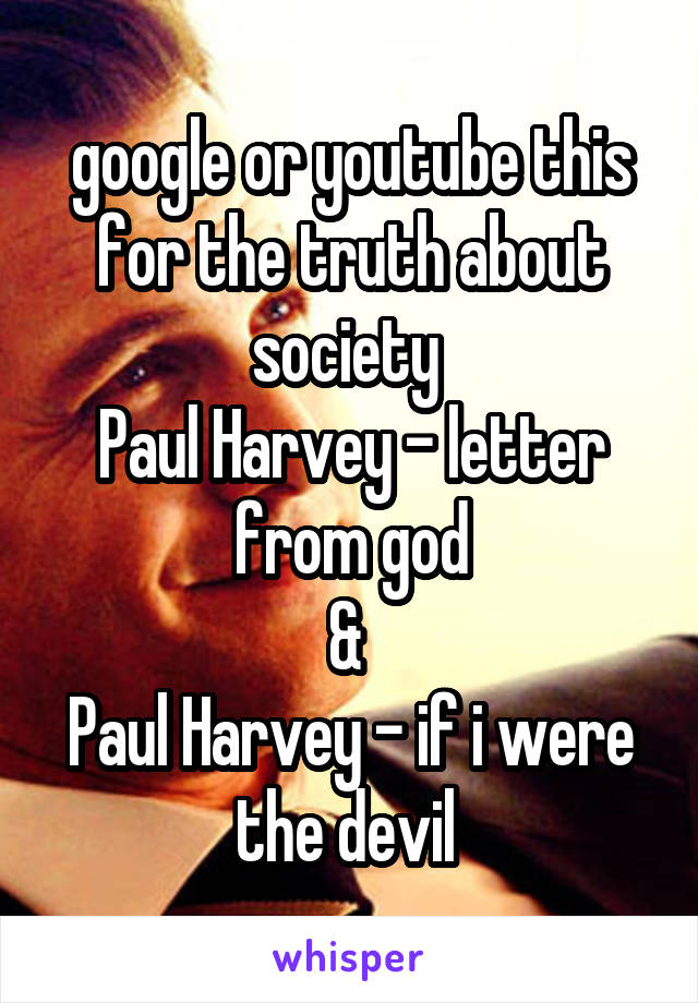 google or youtube this for the truth about society 
Paul Harvey - letter from god
& 
Paul Harvey - if i were the devil 