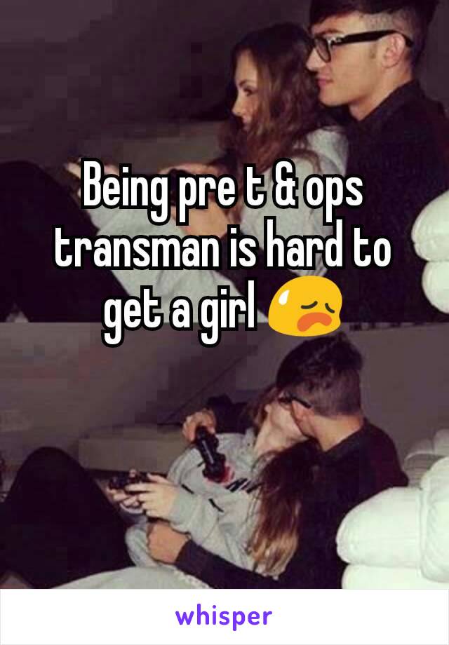 Being pre t & ops transman is hard to get a girl 😥