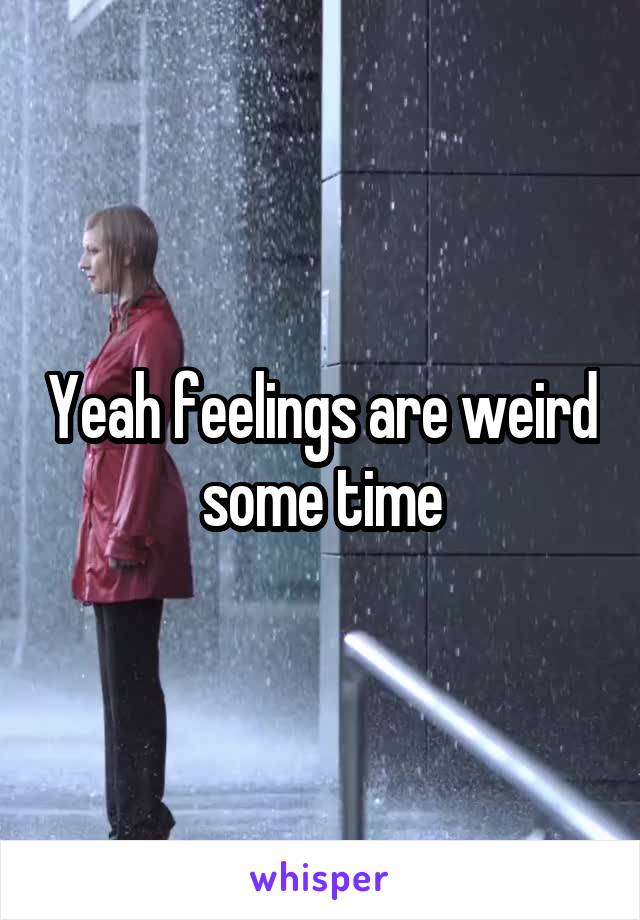 Yeah feelings are weird some time