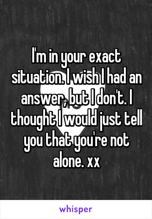 I'm in your exact situation. I wish I had an answer, but I don't. I thought I would just tell you that you're not alone. xx