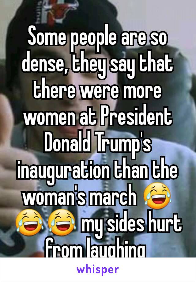Some people are so dense, they say that there were more women at President Donald Trump's inauguration than the woman's march 😂😂😂 my sides hurt from laughing 