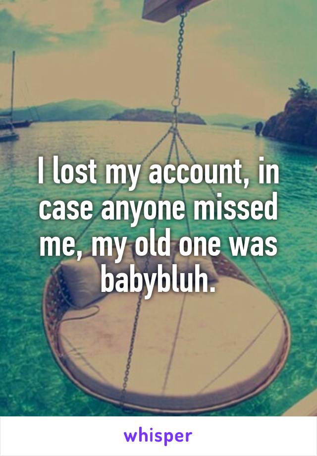 I lost my account, in case anyone missed me, my old one was babybluh.