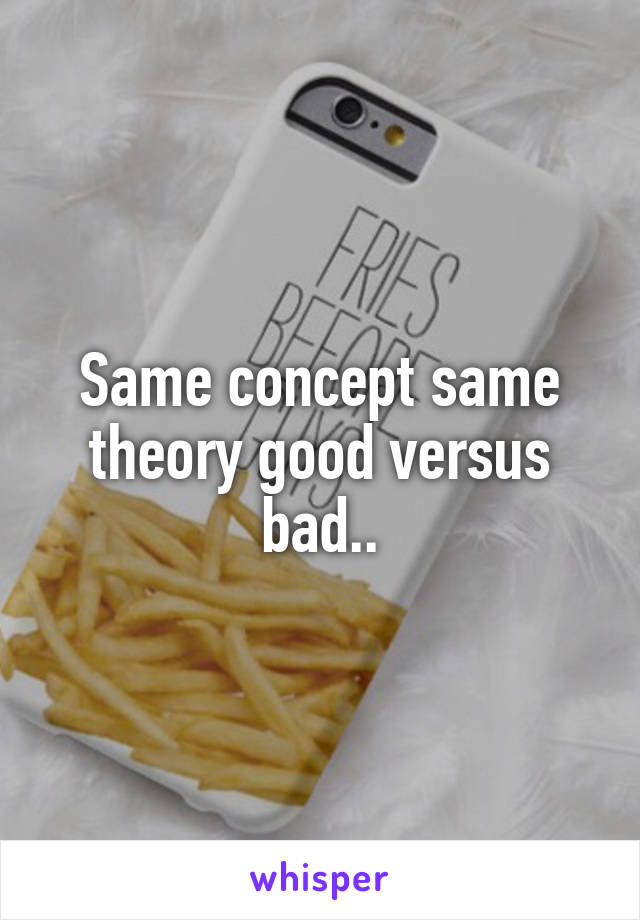Same concept same theory good versus bad..