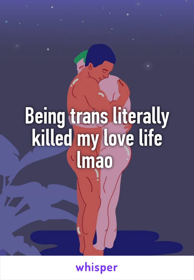 Being trans literally killed my love life lmao 