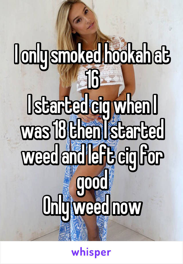 I only smoked hookah at 16
I started cig when I was 18 then I started weed and left cig for good
Only weed now