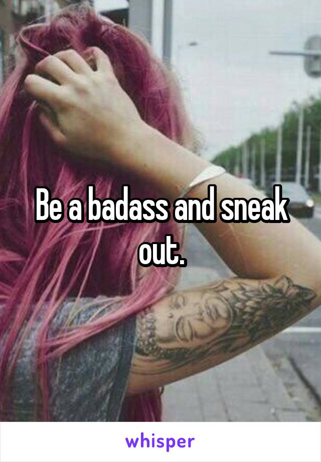 Be a badass and sneak out.