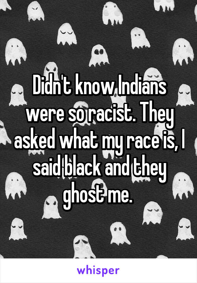 Didn't know Indians were so racist. They asked what my race is, I said black and they ghost me. 