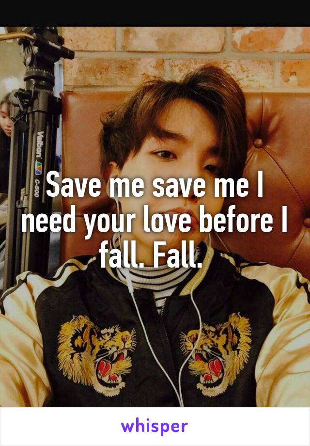 Save me save me I need your love before I fall. Fall. 