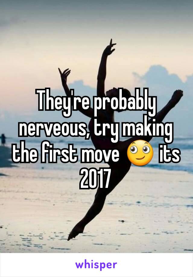 They're probably nerveous, try making the first move 🙄 its 2017