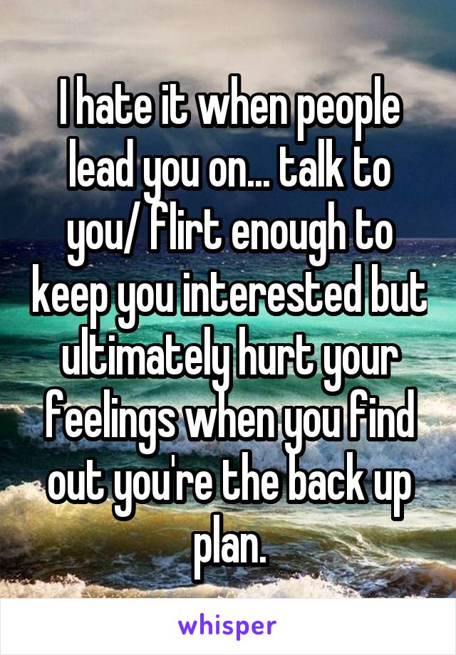 I hate it when people lead you on... talk to you/ flirt enough to keep you interested but ultimately hurt your feelings when you find out you're the back up plan.
