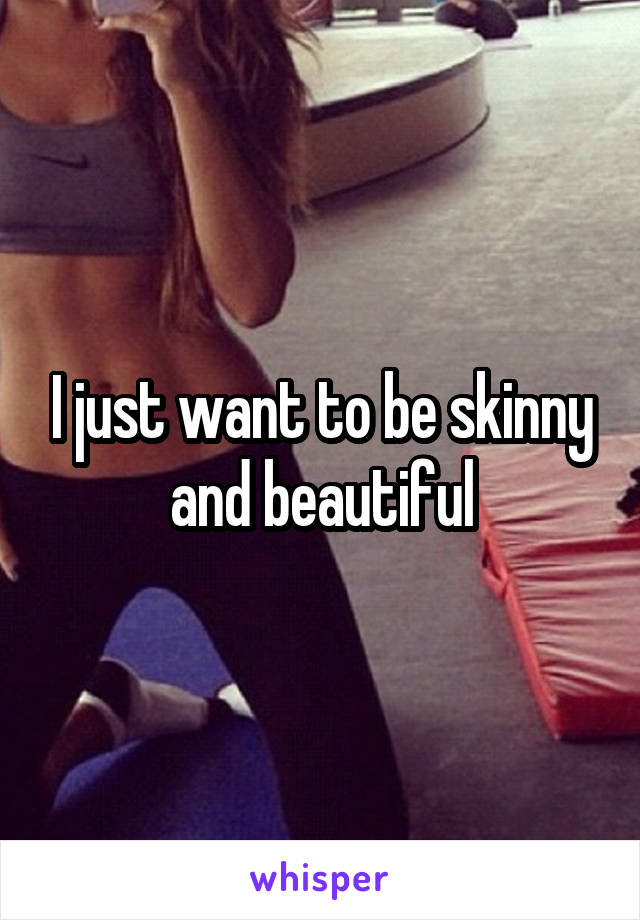 I just want to be skinny and beautiful