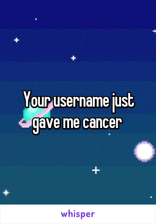 Your username just gave me cancer 