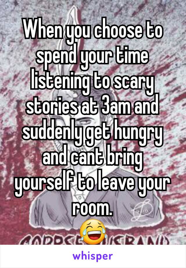 When you choose to spend your time listening to scary stories at 3am and suddenly get hungry and cant bring yourself to leave your room.
😂
