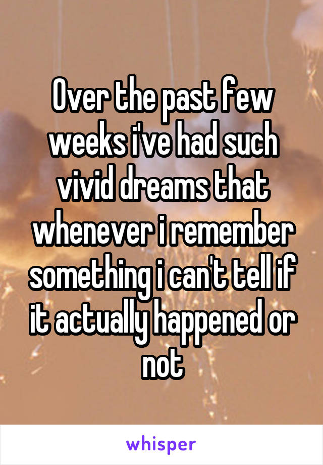 Over the past few weeks i've had such vivid dreams that whenever i remember something i can't tell if it actually happened or not