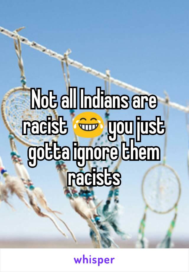 Not all Indians are racist 😂 you just gotta ignore them racists