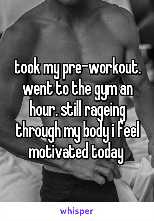 took my pre-workout. went to the gym an hour. still rageing through my body i feel motivated today 
