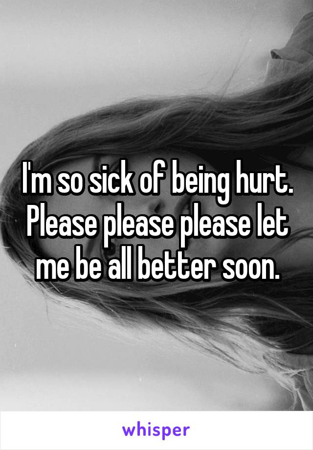 I'm so sick of being hurt. Please please please let me be all better soon.