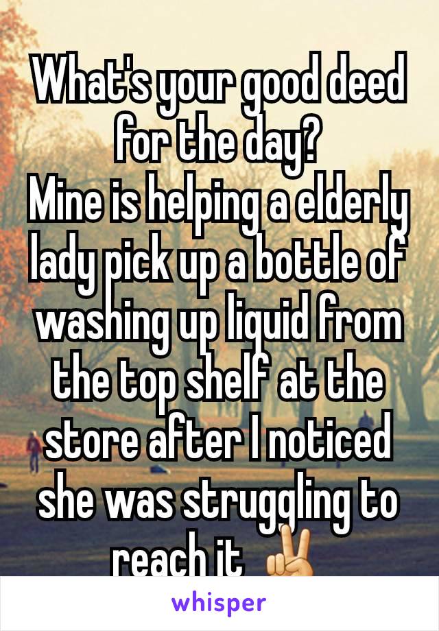 What's your good deed for the day?
Mine is helping a elderly lady pick up a bottle of washing up liquid from the top shelf at the store after I noticed she was struggling to reach it ✌