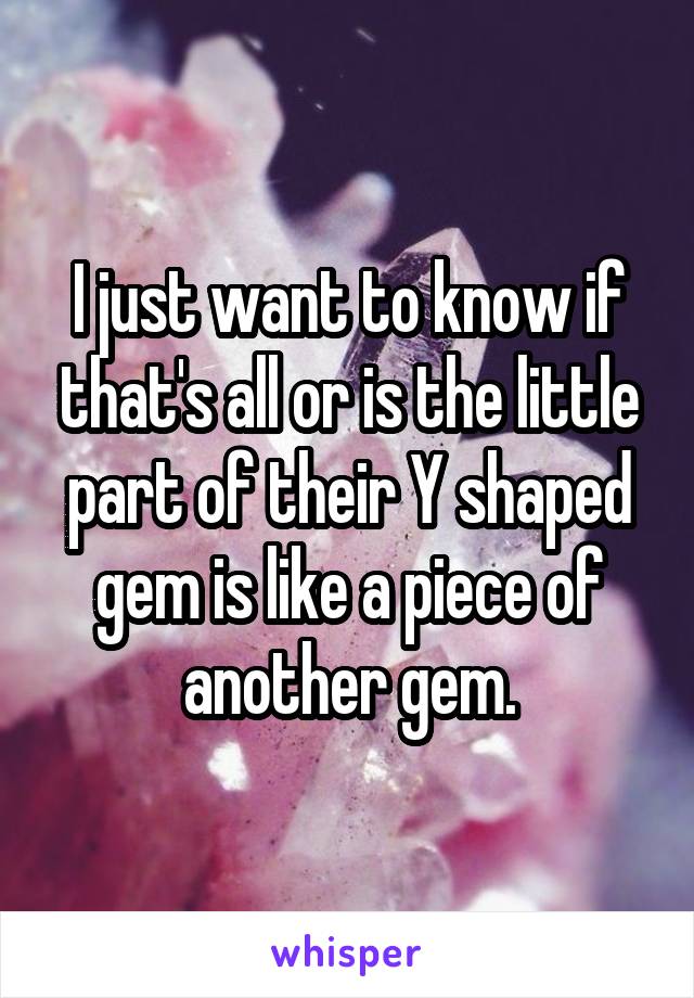 I just want to know if that's all or is the little part of their Y shaped gem is like a piece of another gem.