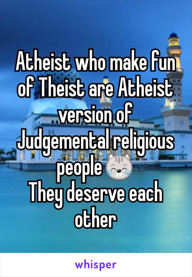 Atheist who make fun of Theist are Atheist version of Judgemental religious people😹
They deserve each other