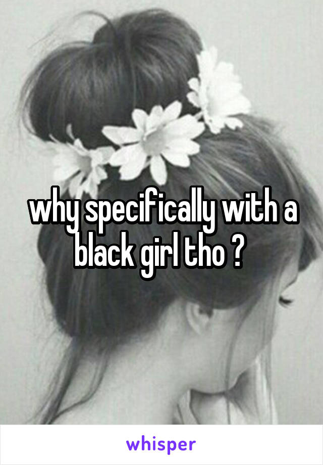 why specifically with a black girl tho ? 