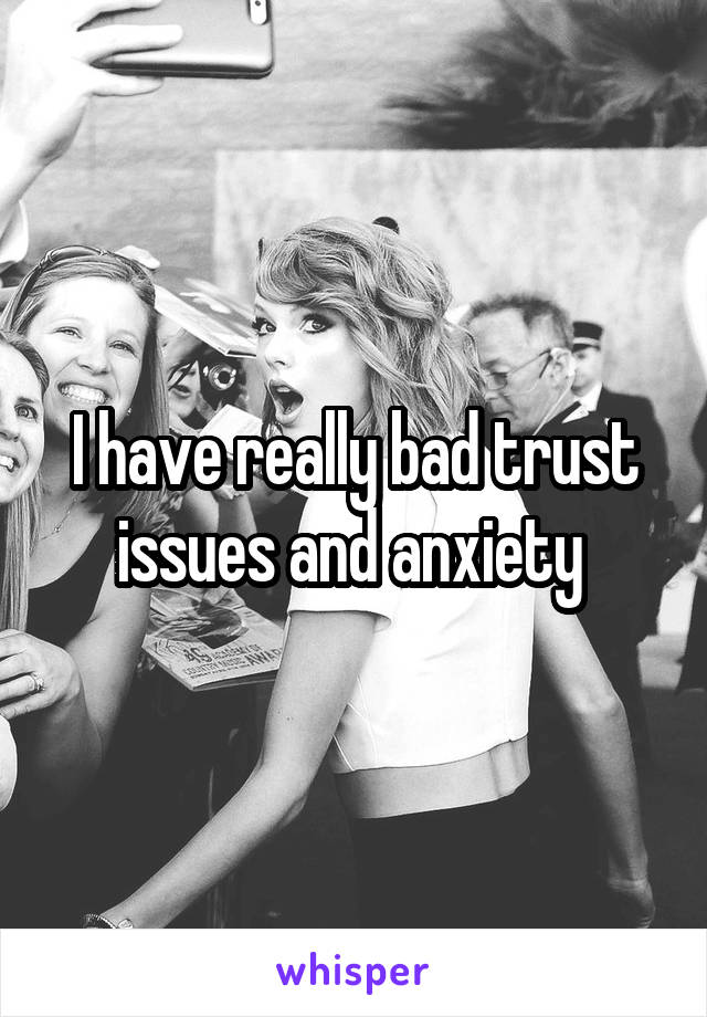I have really bad trust issues and anxiety 