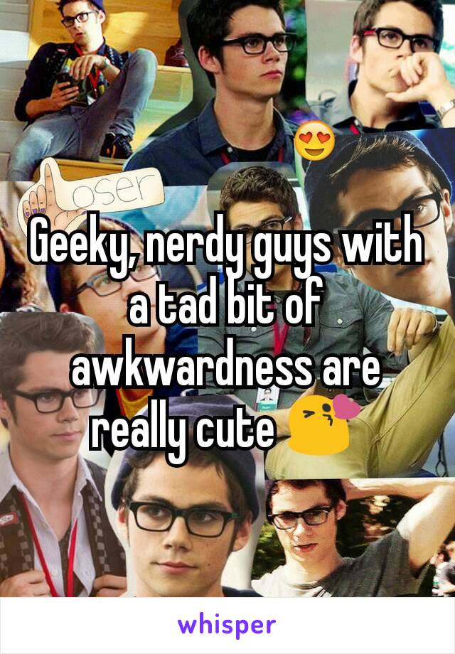 Geeky, nerdy guys with a tad bit of awkwardness are really cute 😘
