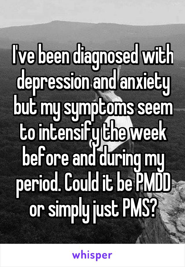 I've been diagnosed with depression and anxiety but my symptoms seem to intensify the week before and during my period. Could it be PMDD or simply just PMS?