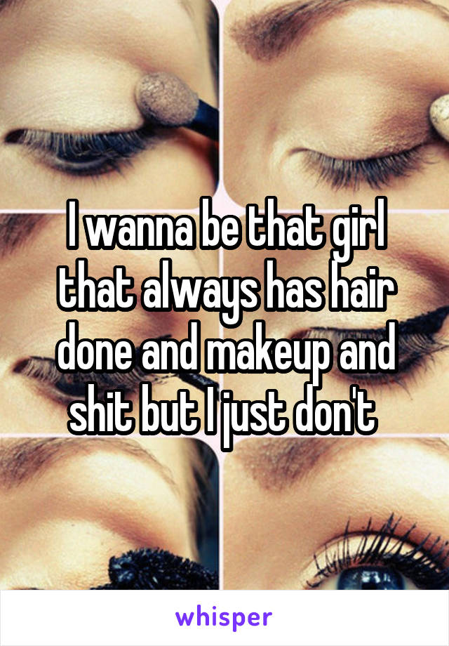 I wanna be that girl that always has hair done and makeup and shit but I just don't 