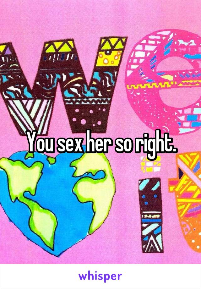 You sex her so right.