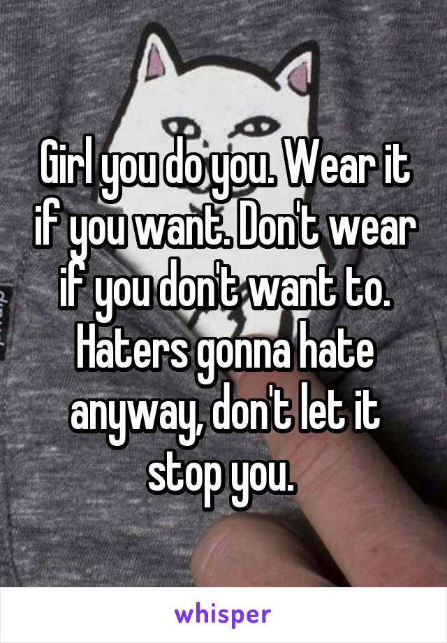 Girl you do you. Wear it if you want. Don't wear if you don't want to. Haters gonna hate anyway, don't let it stop you. 