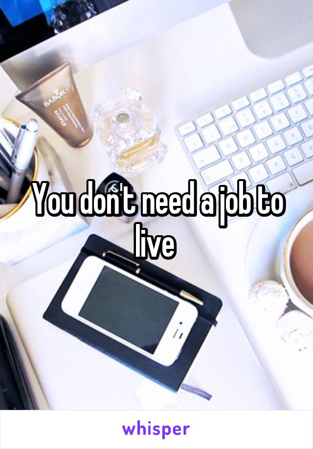 You don't need a job to live 