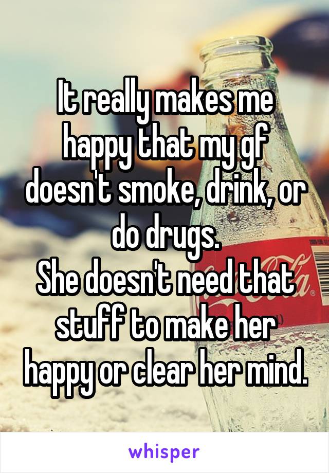 It really makes me happy that my gf doesn't smoke, drink, or do drugs.
She doesn't need that stuff to make her happy or clear her mind.