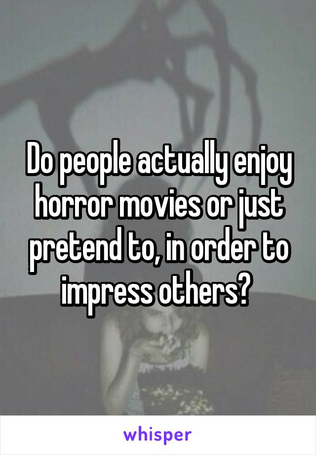Do people actually enjoy horror movies or just pretend to, in order to impress others? 