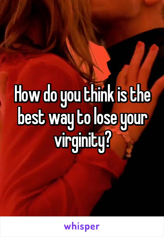How do you think is the best way to lose your virginity?