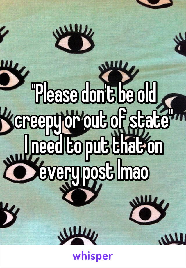 "Please don't be old creepy or out of state" I need to put that on every post lmao