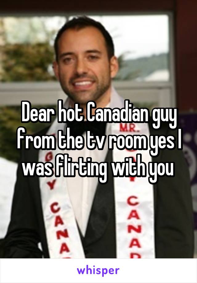 Dear hot Canadian guy from the tv room yes I was flirting with you 