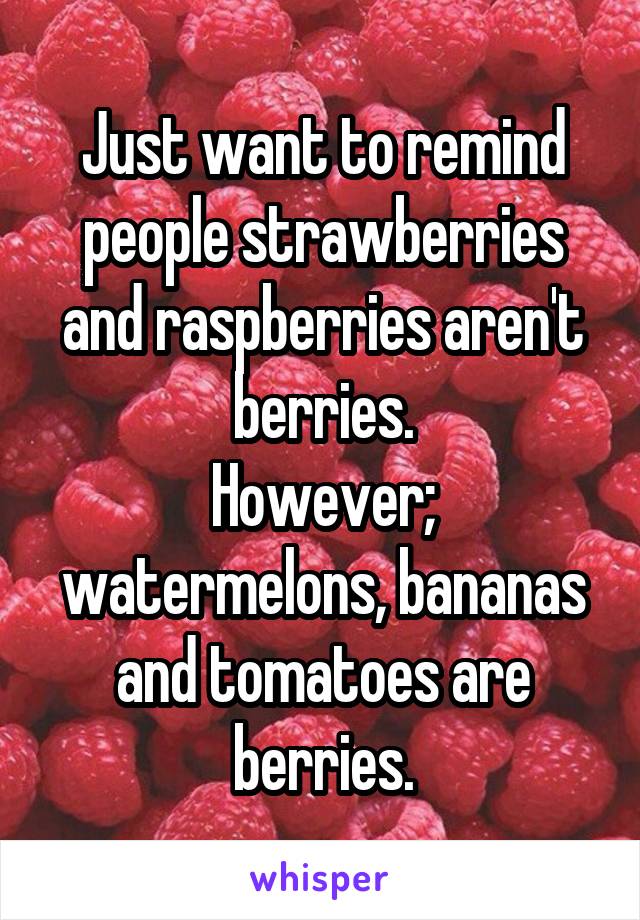 Just want to remind people strawberries and raspberries aren't berries.
However; watermelons, bananas and tomatoes are berries.