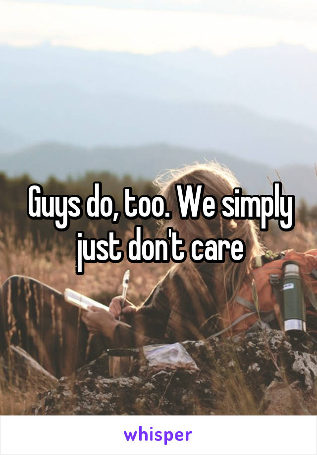 Guys do, too. We simply just don't care