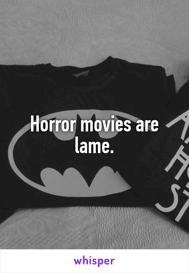 Horror movies are lame.