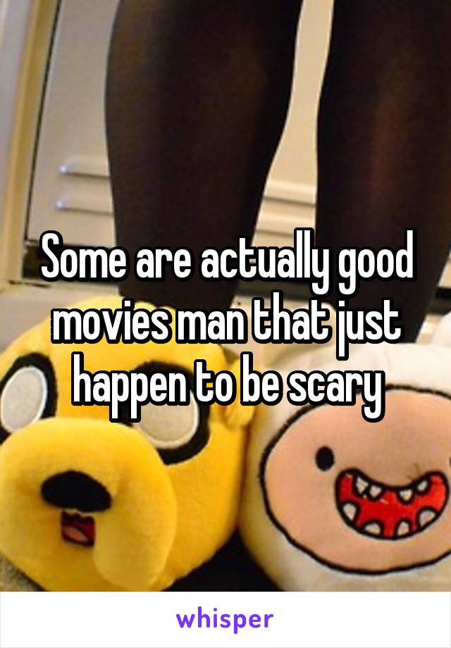 Some are actually good movies man that just happen to be scary