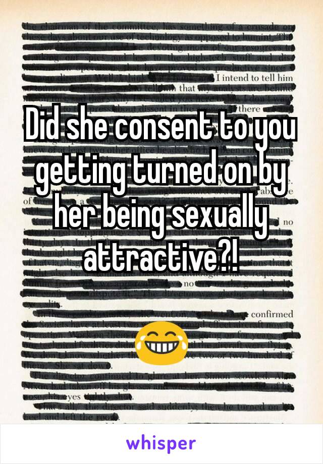 Did she consent to you getting turned on by her being sexually attractive?!

😂