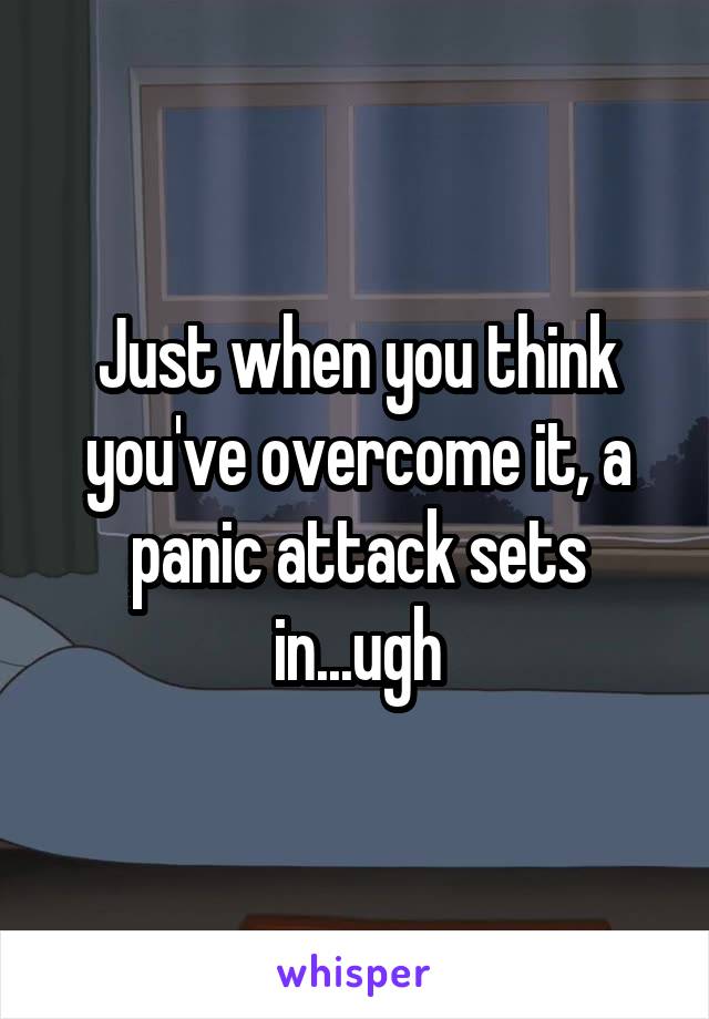 Just when you think you've overcome it, a panic attack sets in...ugh