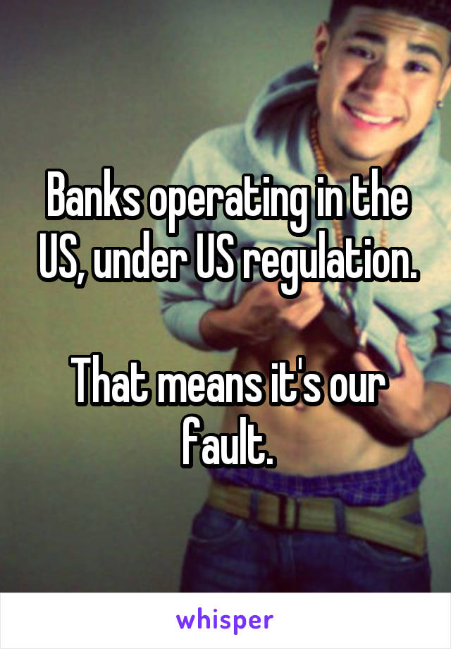 Banks operating in the US, under US regulation.

That means it's our fault.