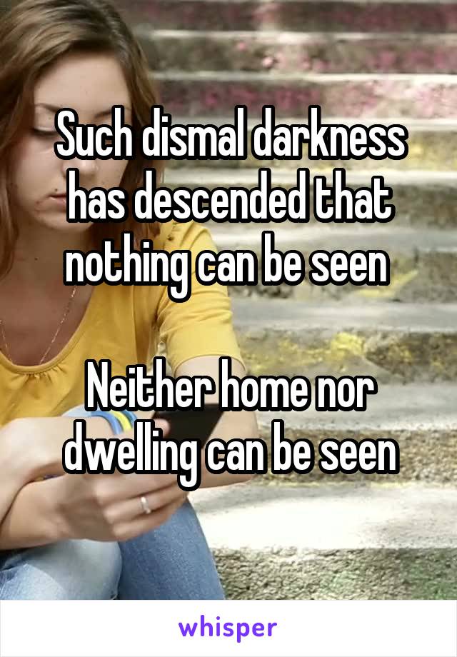 Such dismal darkness has descended that nothing can be seen 

Neither home nor dwelling can be seen
