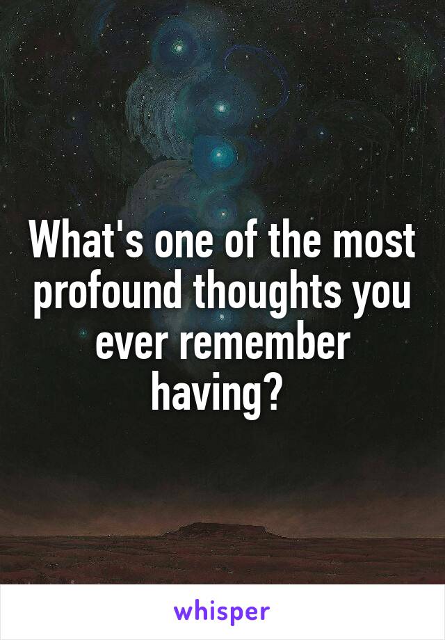 What's one of the most profound thoughts you ever remember having? 