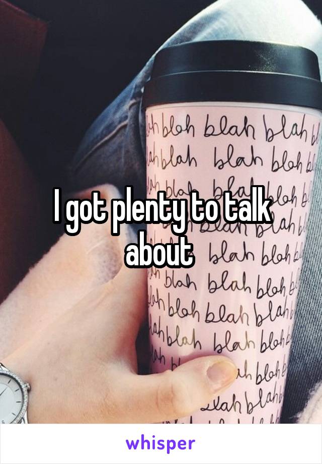 I got plenty to talk about 