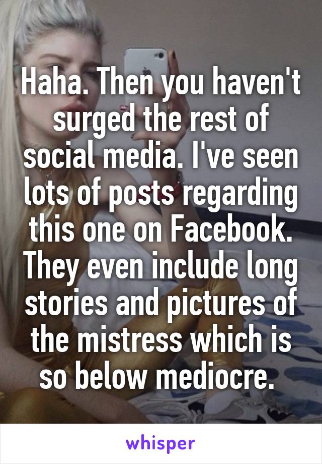 Haha. Then you haven't surged the rest of social media. I've seen lots of posts regarding this one on Facebook. They even include long stories and pictures of the mistress which is so below mediocre. 