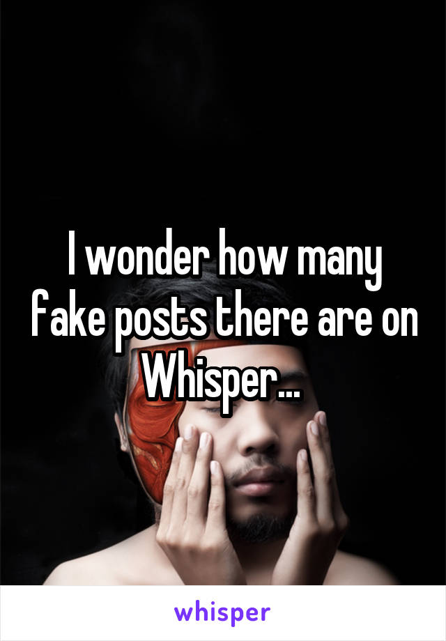 I wonder how many fake posts there are on Whisper... 