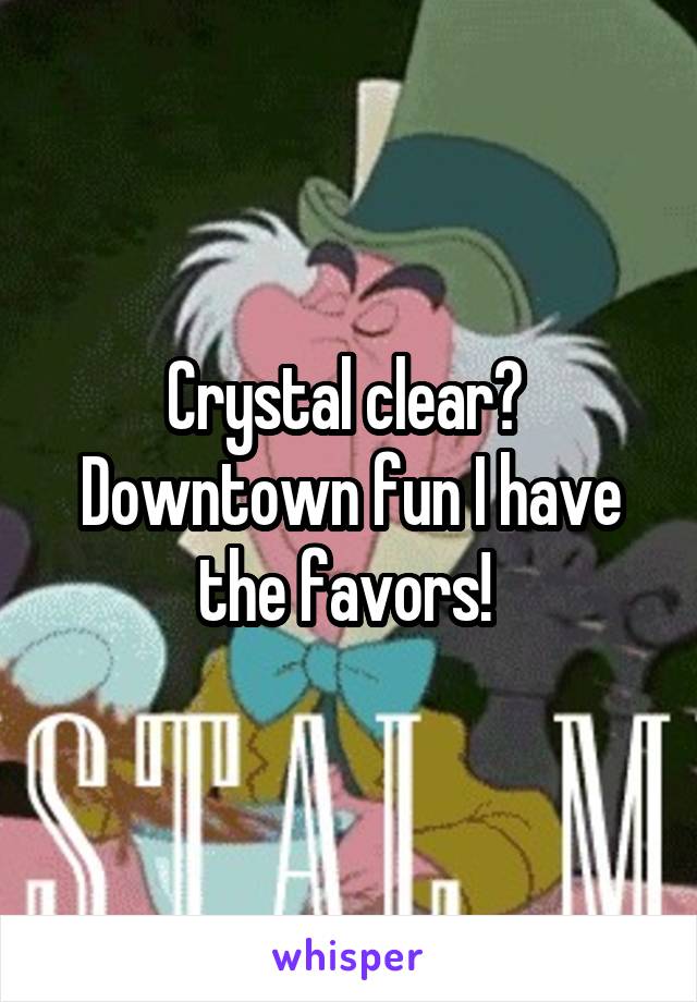 Crystal clear? 
Downtown fun I have the favors! 